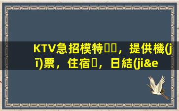 KTV急招模特，提供機(jī)票，住宿，日結(jié)